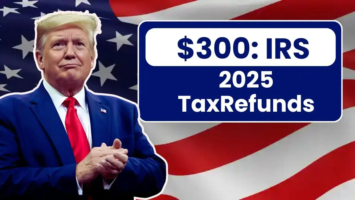 2025 Tax Refunds to Exceed $300: IRS Reveals Eligibility Criteria