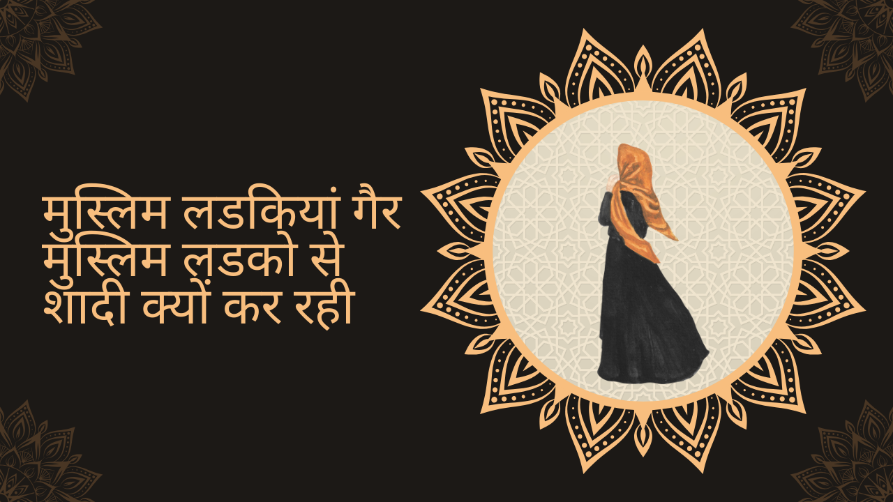 मुस्लिम लडकियां गैर मुस्लिम लडको से शादी क्यों कर रही ?/ muslim ladakiyaan gair muslim ladako se shaadee kyon kar rahee ?